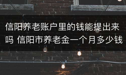 信阳养老账户里的钱能提出来吗 信阳市养老金一个月多少钱