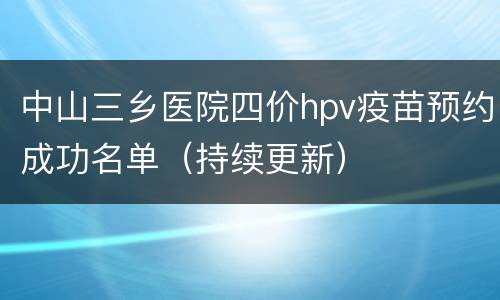 中山三乡医院四价hpv疫苗预约成功名单（持续更新）