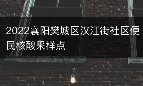 2022襄阳樊城区汉江街社区便民核酸采样点