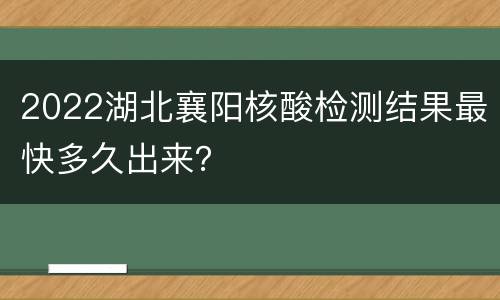 2022湖北襄阳核酸检测结果最快多久出来？