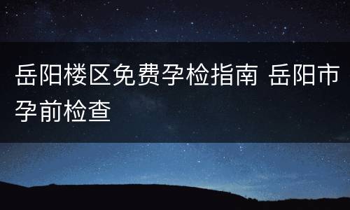 岳阳楼区免费孕检指南 岳阳市孕前检查