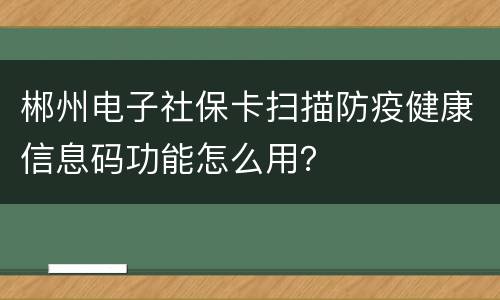 郴州电子社保卡扫描防疫健康信息码功能怎么用？
