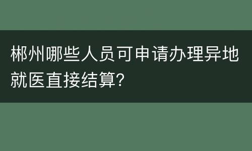 郴州哪些人员可申请办理异地就医直接结算？