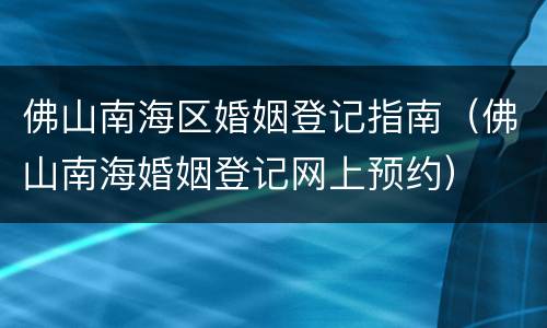 佛山南海区婚姻登记指南（佛山南海婚姻登记网上预约）