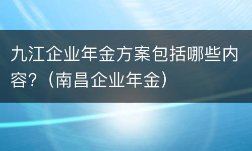 九江企业年金方案包括哪些内容?（南昌企业年金）