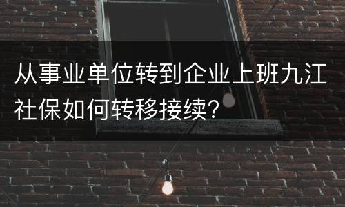 从事业单位转到企业上班九江社保如何转移接续?