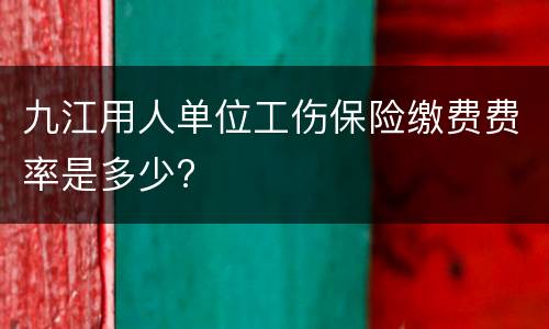 九江用人单位工伤保险缴费费率是多少?