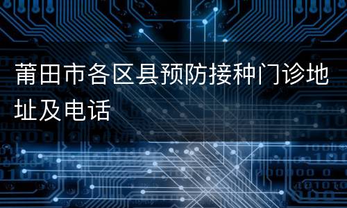 莆田市各区县预防接种门诊地址及电话