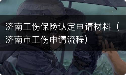 济南工伤保险认定申请材料（济南市工伤申请流程）