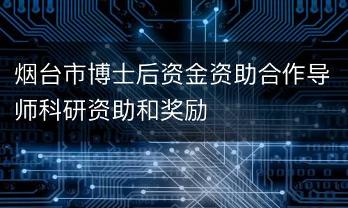 烟台市博士后资金资助合作导师科研资助和奖励