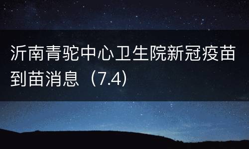 沂南青驼中心卫生院新冠疫苗到苗消息（7.4）