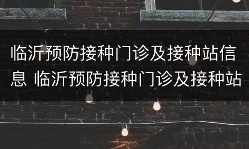 临沂预防接种门诊及接种站信息 临沂预防接种门诊及接种站信息公示