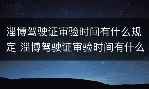 淄博驾驶证审验时间有什么规定 淄博驾驶证审验时间有什么规定吗