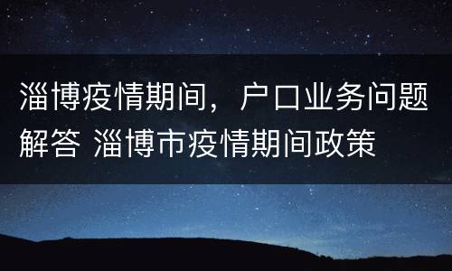 淄博疫情期间，户口业务问题解答 淄博市疫情期间政策
