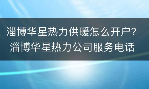 淄博华星热力供暖怎么开户？ 淄博华星热力公司服务电话
