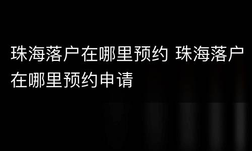 珠海落户在哪里预约 珠海落户在哪里预约申请