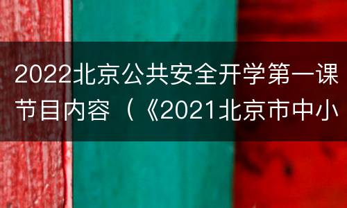 2022北京公共安全开学第一课节目内容（《2021北京市中小学生公共安全开学第一课》）