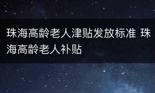 珠海高龄老人津贴发放标准 珠海高龄老人补贴