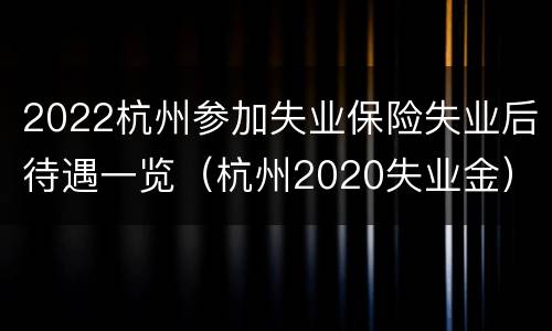 2022杭州参加失业保险失业后待遇一览（杭州2020失业金）