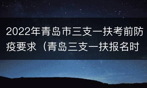 2022年青岛市三支一扶考前防疫要求（青岛三支一扶报名时间2021）