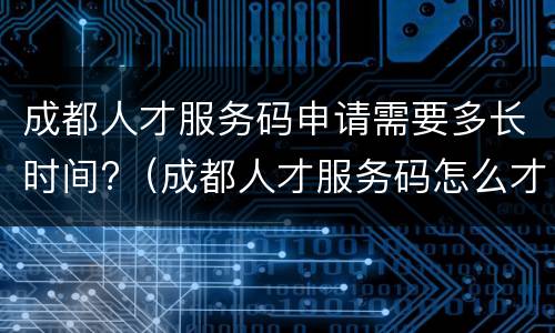 成都人才服务码申请需要多长时间?（成都人才服务码怎么才算申请成功）