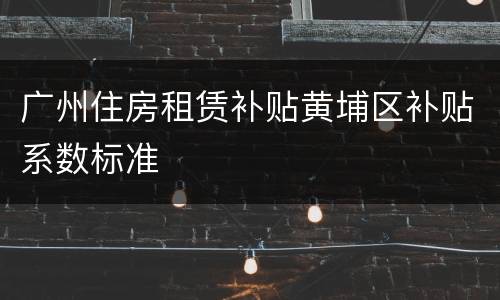广州住房租赁补贴黄埔区补贴系数标准