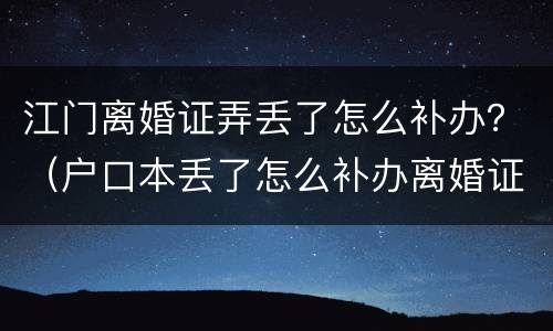 江门离婚证弄丢了怎么补办？（户口本丢了怎么补办离婚证）