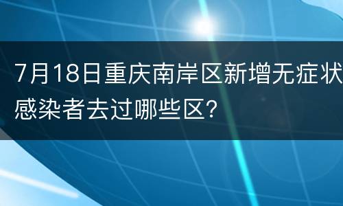 7月18日重庆南岸区新增无症状感染者去过哪些区？
