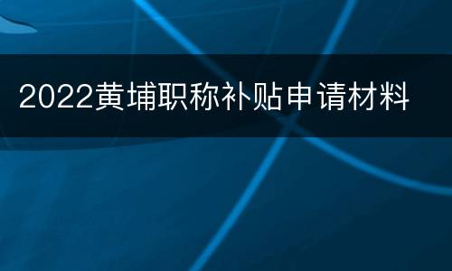 2022黄埔职称补贴申请材料