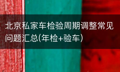 北京私家车检验周期调整常见问题汇总(年检+验车)