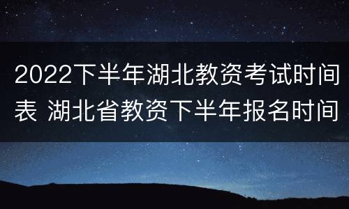 2022下半年湖北教资考试时间表 湖北省教资下半年报名时间2021