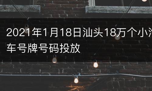 2021年1月18日汕头18万个小汽车号牌号码投放