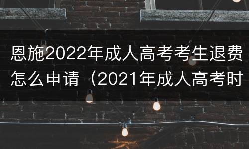 恩施2022年成人高考考生退费怎么申请（2021年成人高考时间）