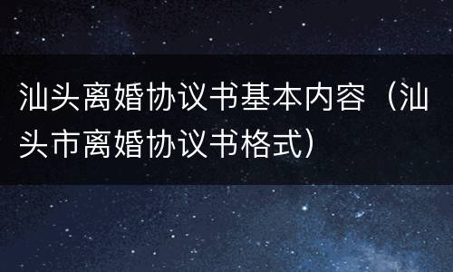 汕头离婚协议书基本内容（汕头市离婚协议书格式）