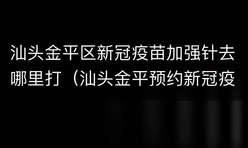 汕头金平区新冠疫苗加强针去哪里打（汕头金平预约新冠疫苗）