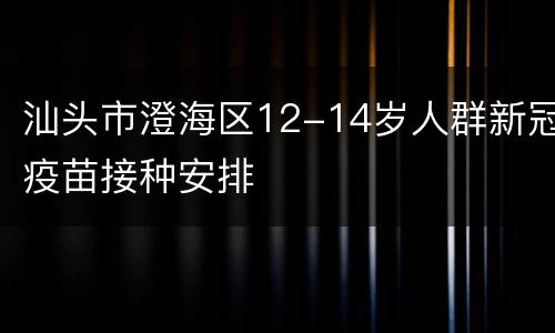 汕头市澄海区12-14岁人群新冠疫苗接种安排