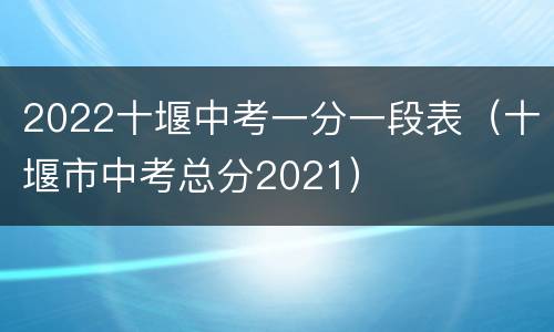 2022十堰中考一分一段表（十堰市中考总分2021）