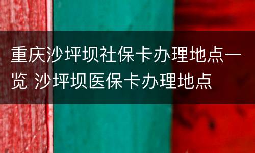重庆沙坪坝社保卡办理地点一览 沙坪坝医保卡办理地点