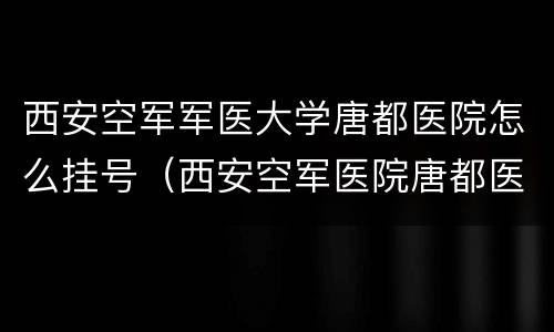 西安空军军医大学唐都医院怎么挂号（西安空军医院唐都医院）