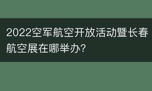 2022空军航空开放活动暨长春航空展在哪举办？