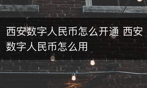 西安数字人民币怎么开通 西安数字人民币怎么用