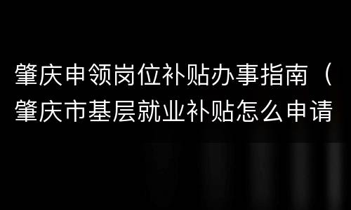 肇庆申领岗位补贴办事指南（肇庆市基层就业补贴怎么申请）