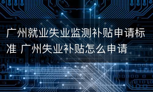 广州就业失业监测补贴申请标准 广州失业补贴怎么申请