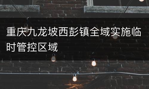 重庆九龙坡西彭镇全域实施临时管控区域
