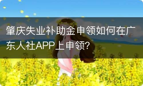 肇庆失业补助金申领如何在广东人社APP上申领？