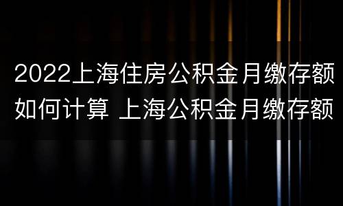 2022上海住房公积金月缴存额如何计算 上海公积金月缴存额怎么计算