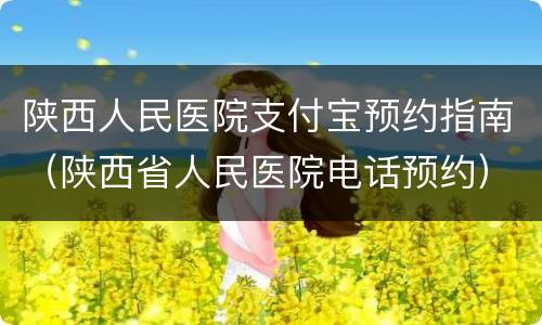 陕西人民医院支付宝预约指南（陕西省人民医院电话预约）