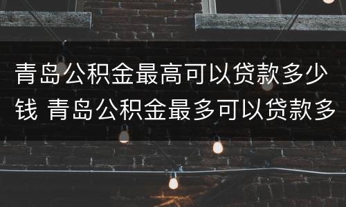 青岛公积金最高可以贷款多少钱 青岛公积金最多可以贷款多少钱