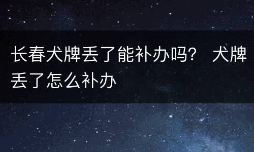 长春犬牌丢了能补办吗？ 犬牌丢了怎么补办