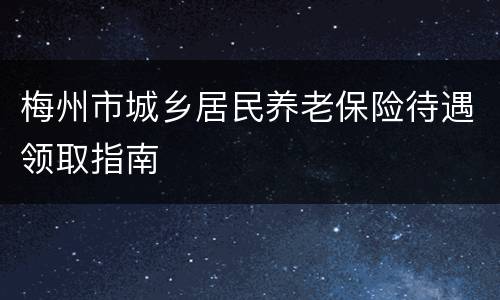 梅州市城乡居民养老保险待遇领取指南